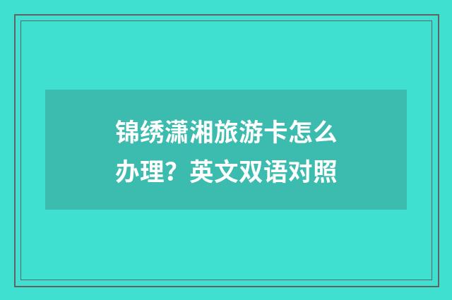 锦绣潇湘旅游卡怎么办理？英文双语对照