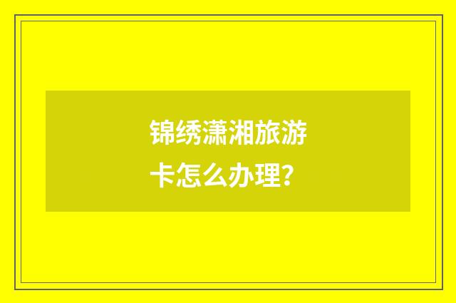 锦绣潇湘旅游卡怎么办理？