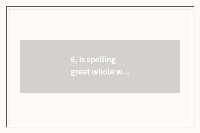 6, is spelling great whole world to buy quality goods?