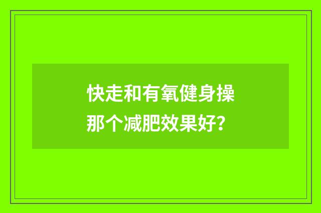 快走和有氧健身操那个减肥效果好？