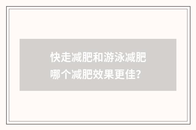 快走减肥和游泳减肥哪个减肥效果更佳？