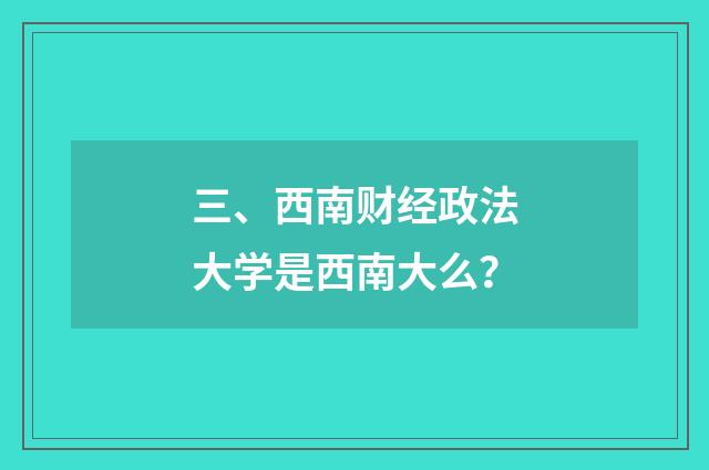 三、西南财经政法大学是西南大么?