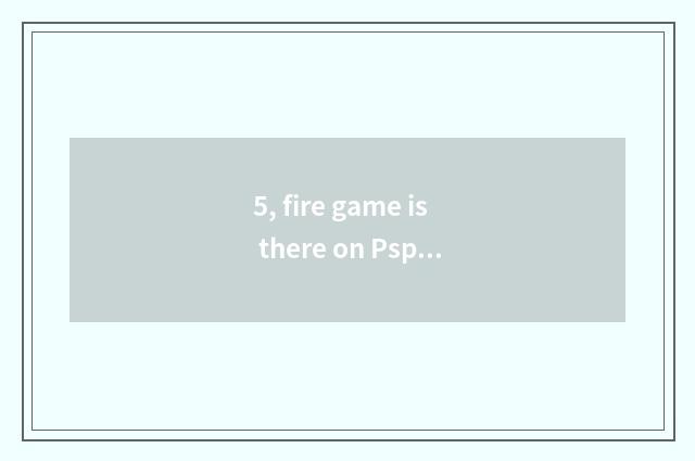 5, fire game is there on Psp?