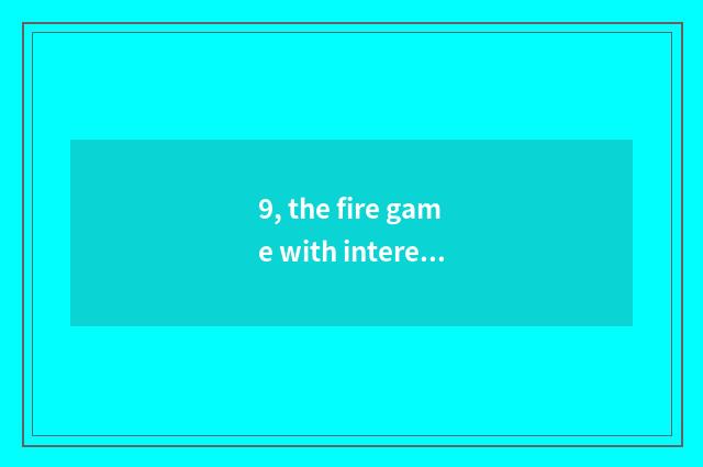 9, the fire game with interesting what does malic mobile phone have?