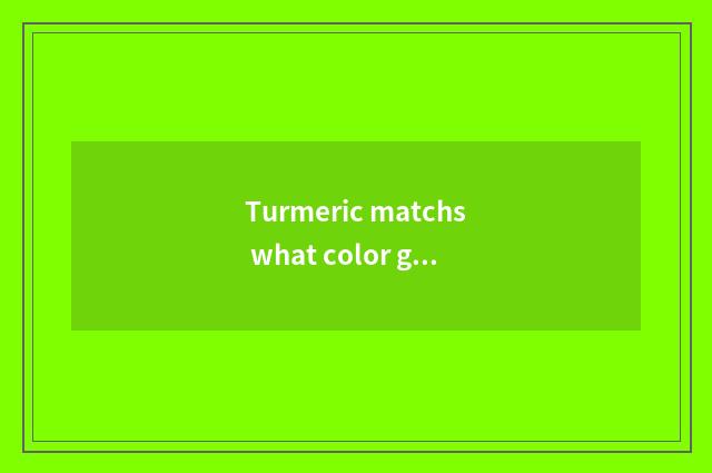 Turmeric matchs what color good-looking, exceed vogue?