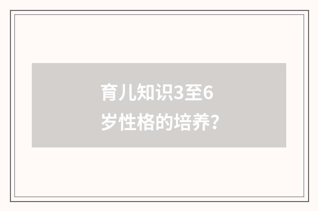 育儿知识3至6岁性格的培养？