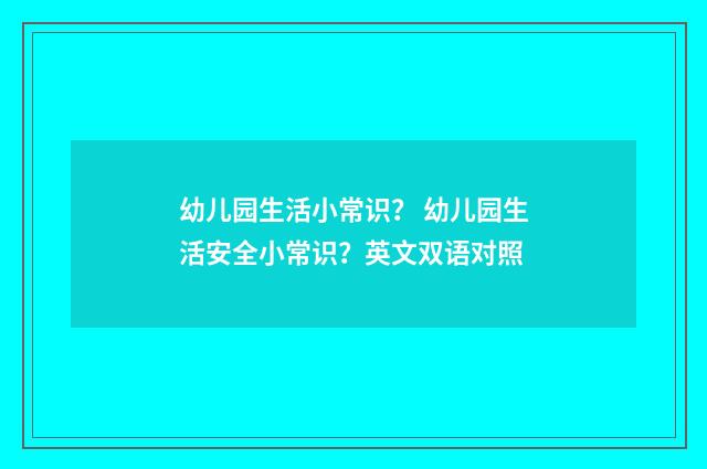 幼儿园生活小常识? 幼儿园生活安全小常识?英文双语对照