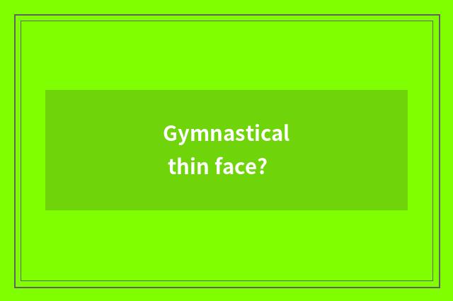 Gymnastical thin face?