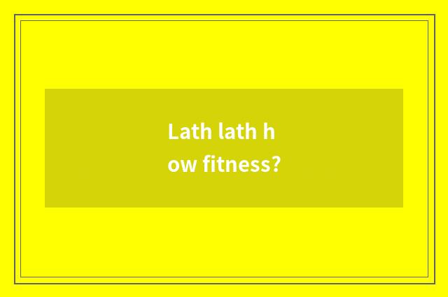 Lath lath how fitness?