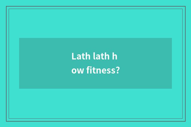 Lath lath how fitness?