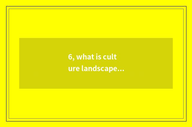 6, what is culture landscape?