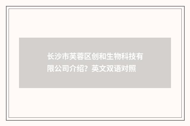 长沙市芙蓉区创和生物科技有限公司介绍?英文双语对照