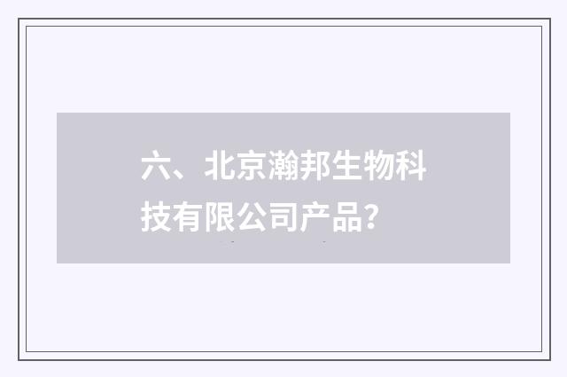 六、北京瀚邦生物科技有限公司产品?