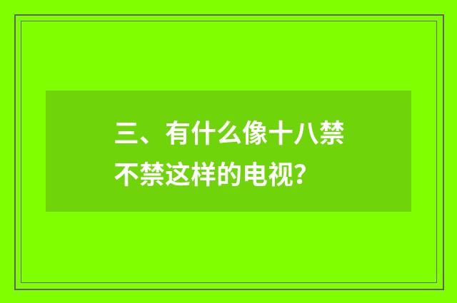三、有什么像十八禁不禁这样的电视？