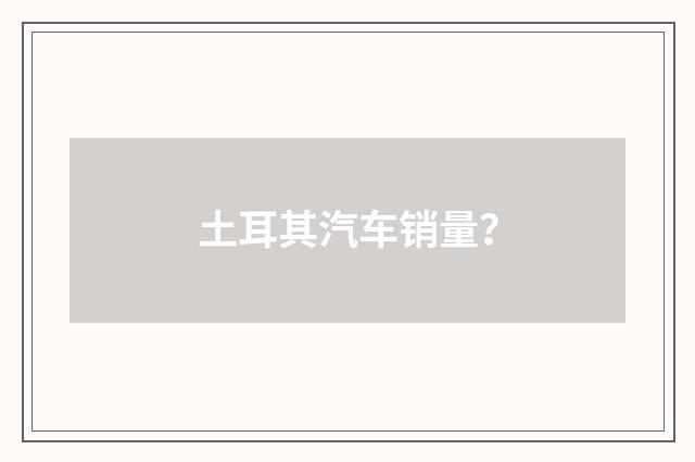 土耳其汽车销量？