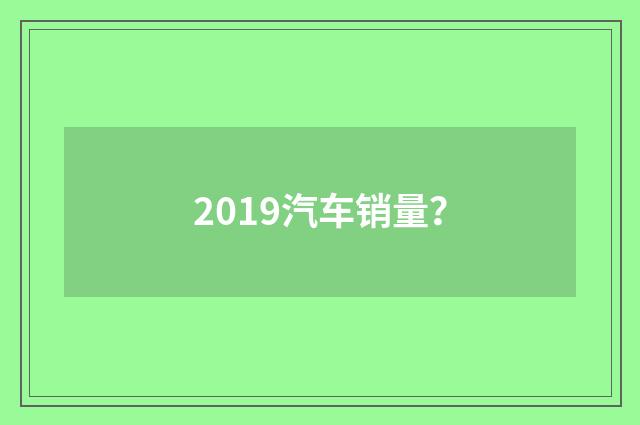 2019汽车销量？