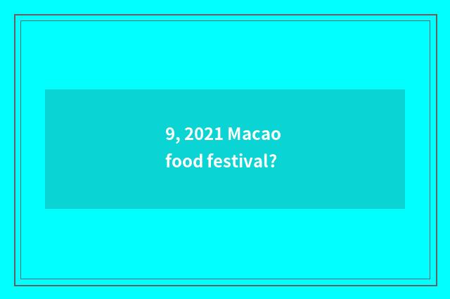 9, 2021 Macao food festival?