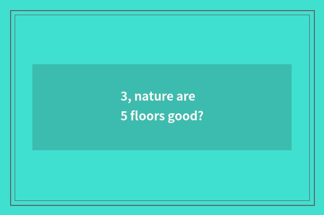 3, nature are 5 floors good?