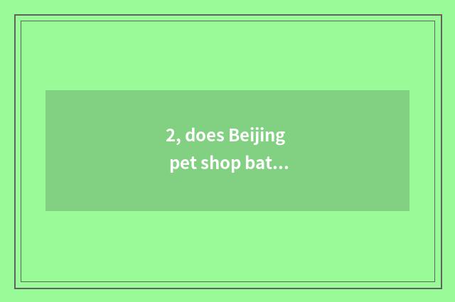 2, does Beijing pet shop bathe to the cat how many money?