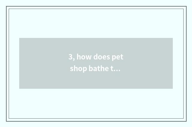 3, how does pet shop bathe to the cat?