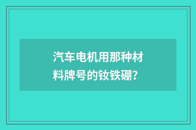 汽车电机用那种材料牌号的钕铁硼？