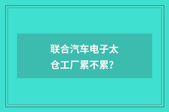 联合汽车电子太仓工厂累不累?