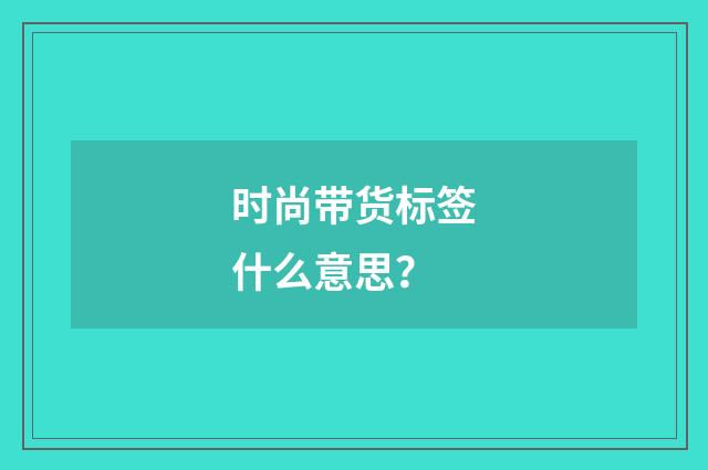 时尚带货标签什么意思？