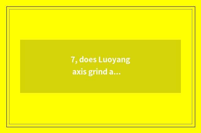 7, does Luoyang axis grind a pay how?