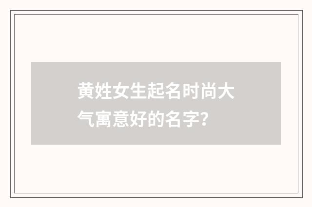 黄姓女生起名时尚大气寓意好的名字？