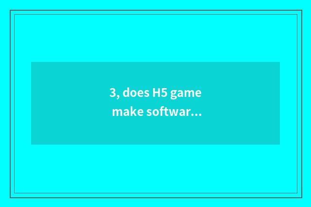 3, does H5 game make software which good?