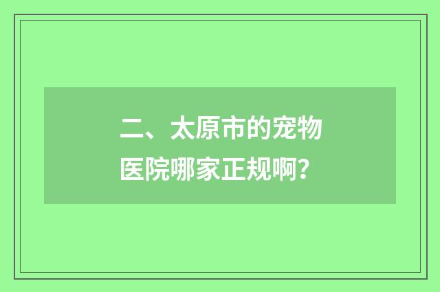 二、太原市的宠物医院哪家正规啊?