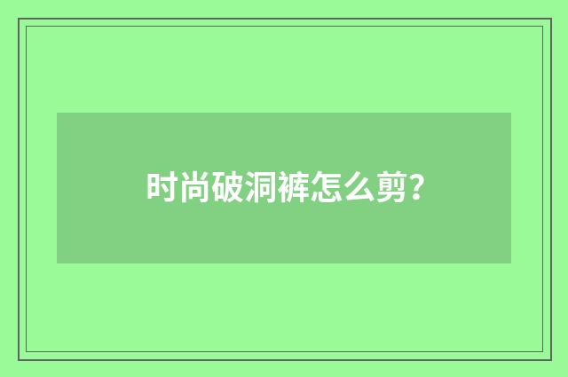 时尚破洞裤怎么剪?
