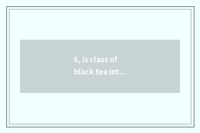 6, is class of black tea introduction recommended?