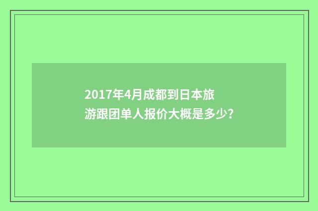 2017年4月成都到日本旅游跟团单人报价大概是多少？