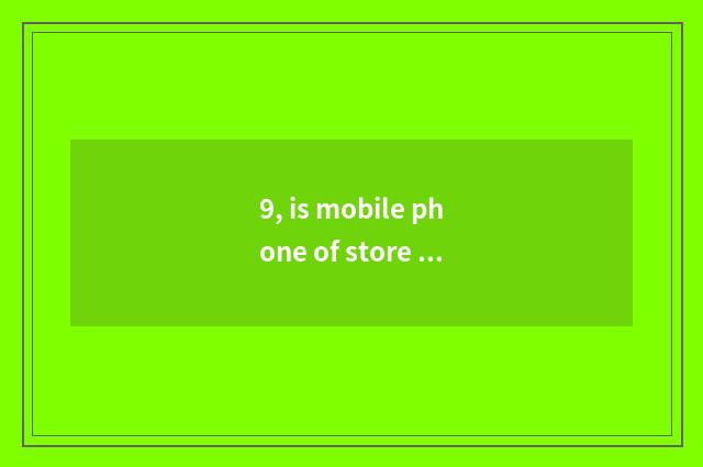 9, is mobile phone of store of Hua Jiang north quality goods?