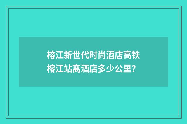 榕江新世代时尚酒店高铁榕江站离酒店多少公里?