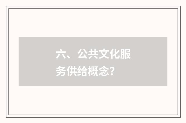 六、公共文化服务供给概念？