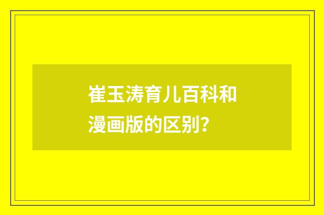 崔玉涛育儿百科和漫画版的区别？