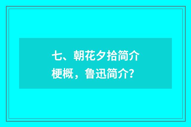 七、朝花夕拾简介梗概,鲁迅简介?