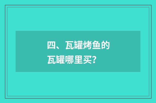 四、瓦罐烤鱼的瓦罐哪里买？