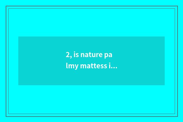2, is nature palmy mattess is nature palmy mattess how?