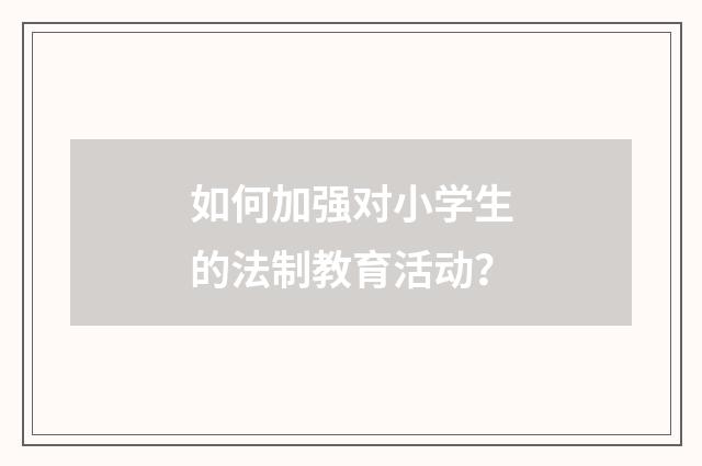 如何加强对小学生的法制教育活动？