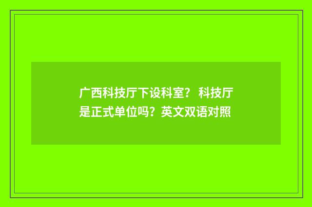 广西科技厅下设科室？ 科技厅是正式单位吗？英文双语对照