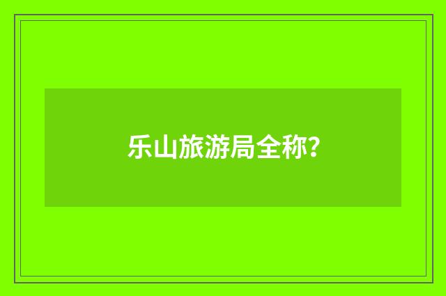 乐山旅游局全称？