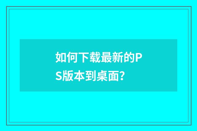 如何下载最新的PS版本到桌面？