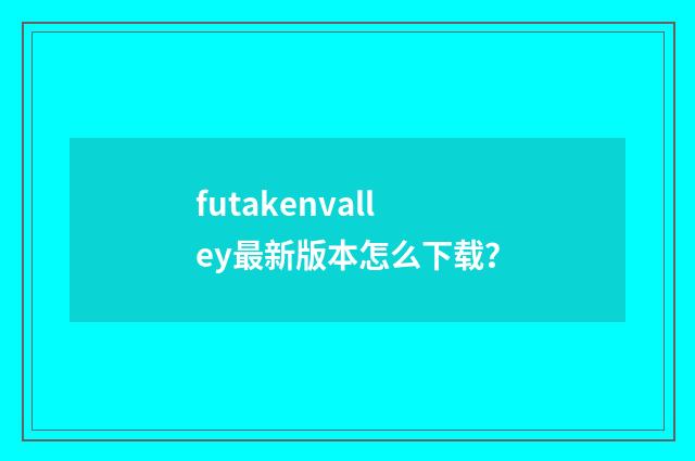 futakenvalley最新版本怎么下载？