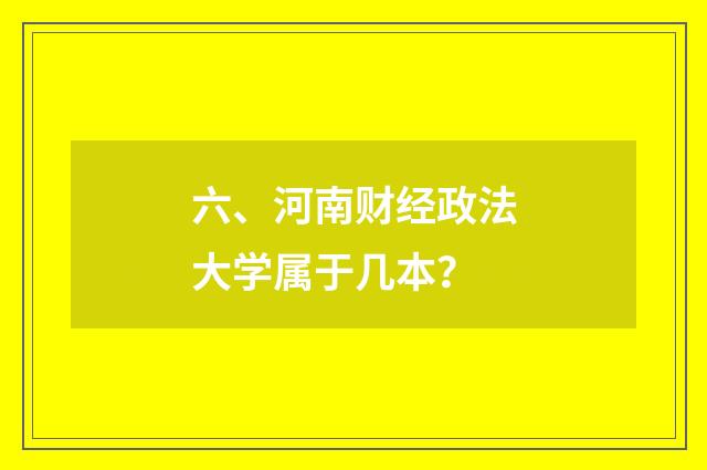 六、河南财经政法大学属于几本？