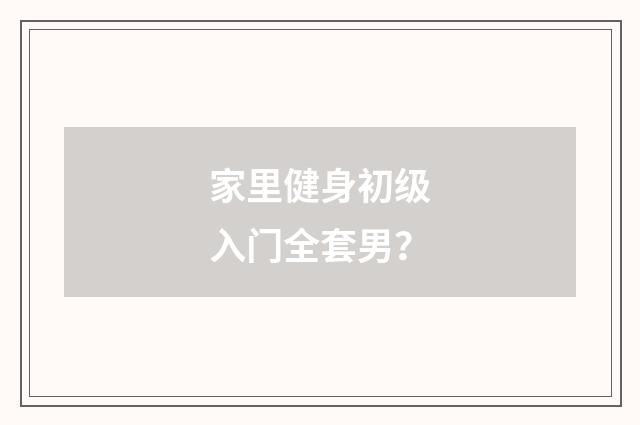 家里健身初级入门全套男？