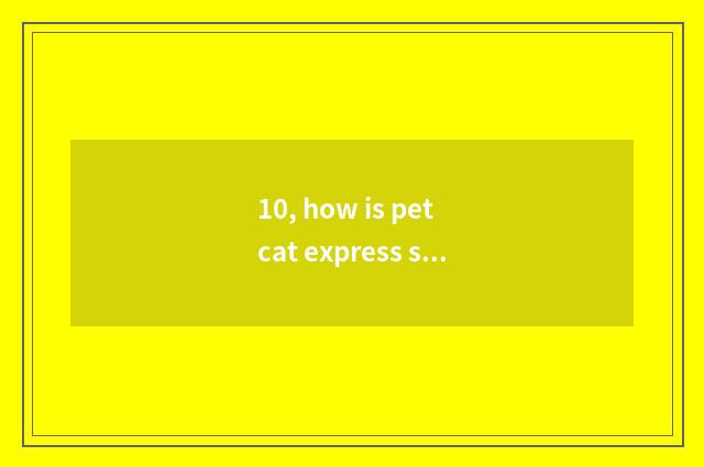 10, how is pet cat express sent?