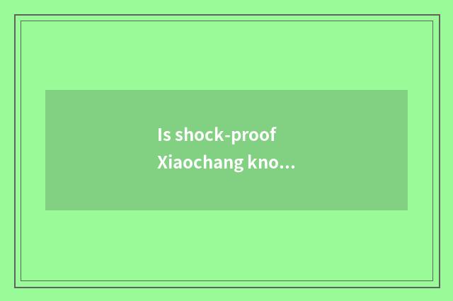 Is shock-proof Xiaochang known?